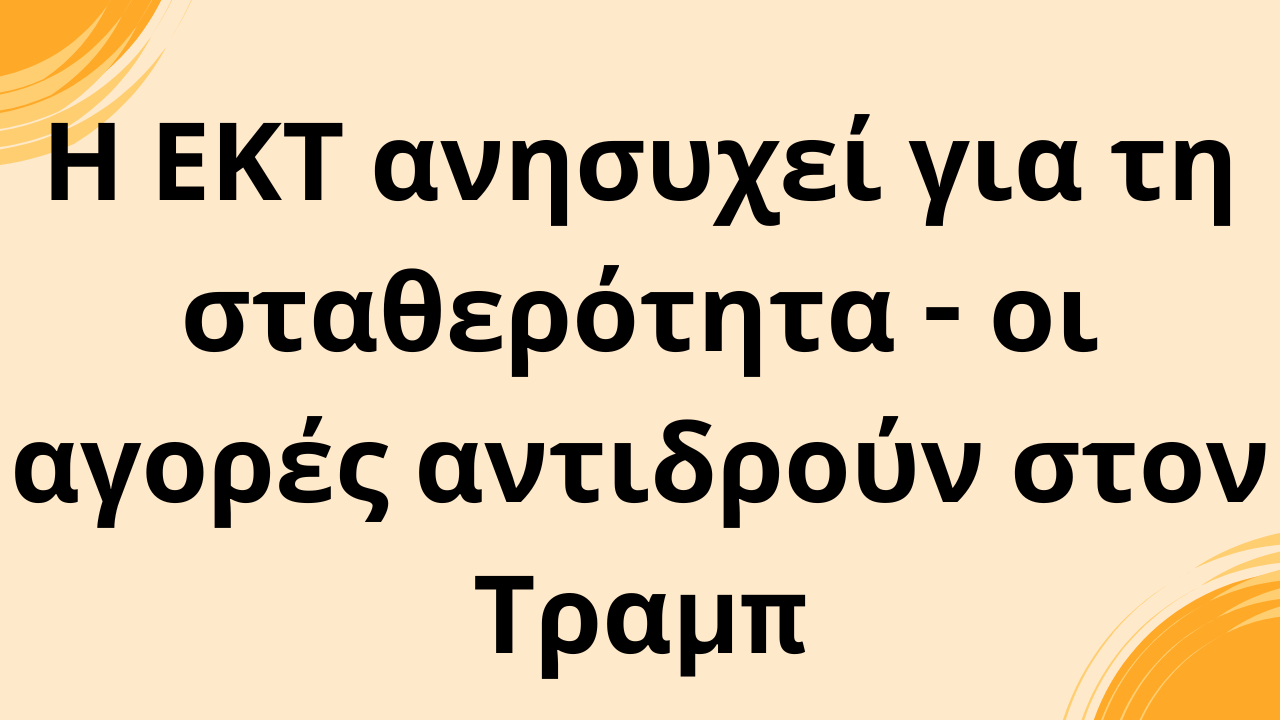 Η ΕΚΤ ανησυχεί για τη σταθερότητα - οι αγορές αντιδρούν στον Τραμπ