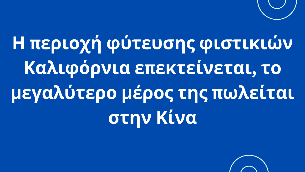 Η περιοχή φύτευσης φιστικιών Καλιφόρνια επεκτείνεται, το μεγαλύτερο μέρος της πωλείται στην Κίνα