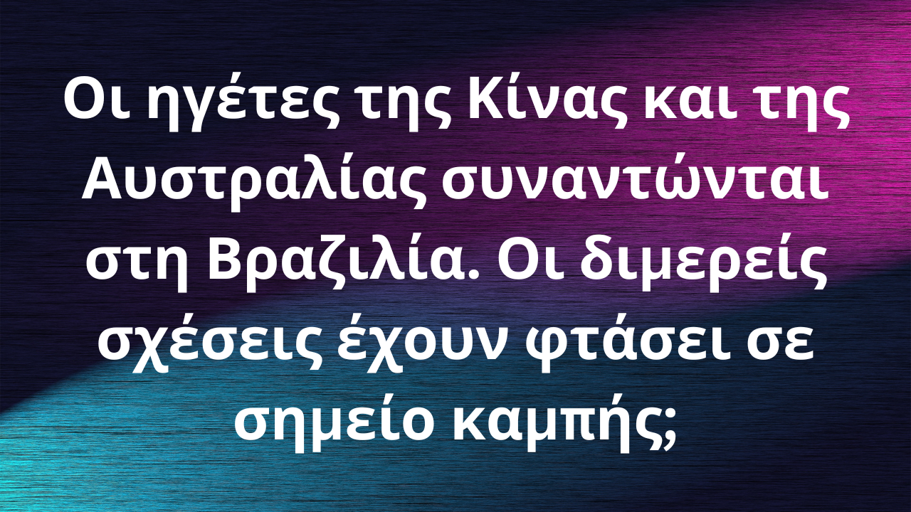 Οι ηγέτες της Κίνας και της Αυστραλίας συναντώνται στη Βραζιλία. Οι διμερείς σχέσεις έχουν φτάσει σε σημείο καμπής;