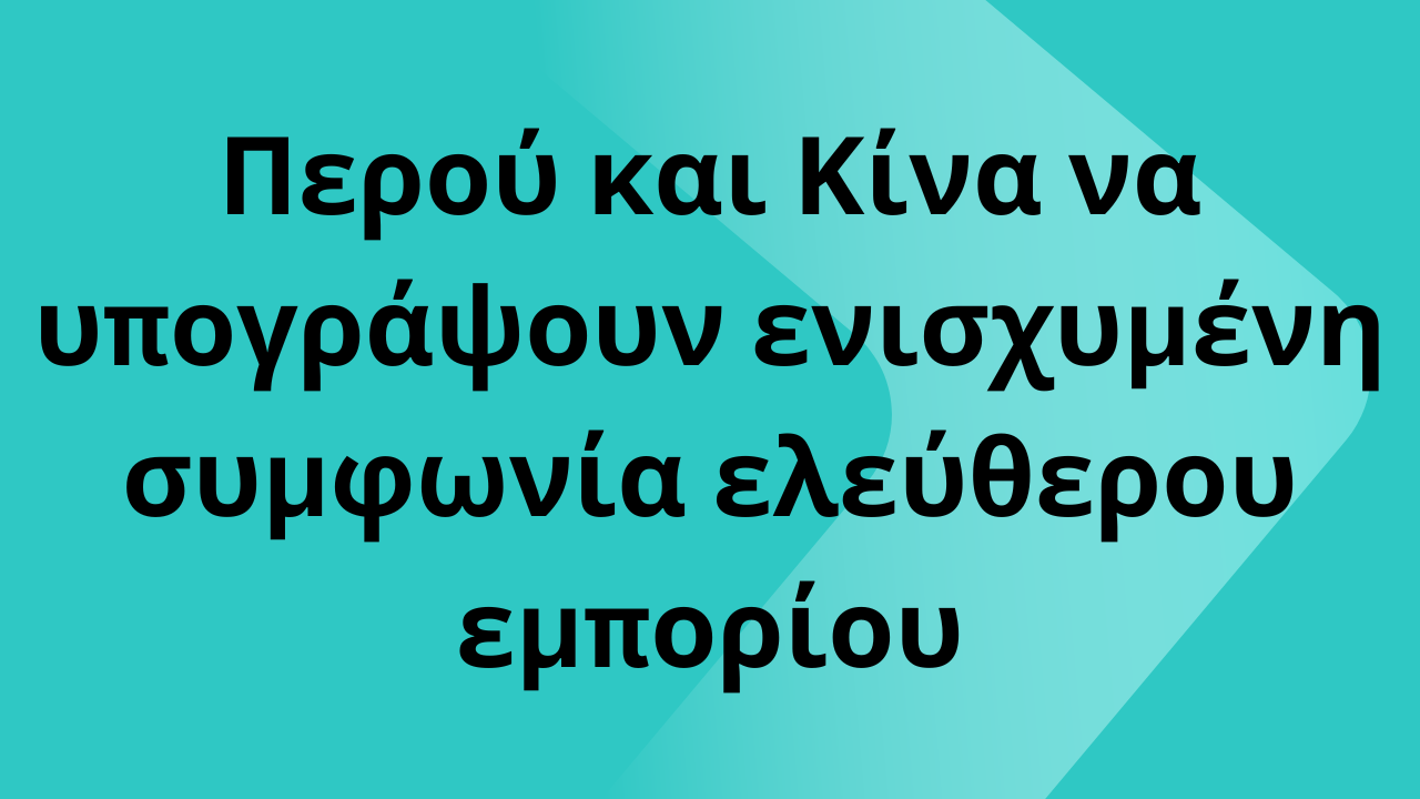 Περού και Κίνα να υπογράψουν ενισχυμένη συμφωνία ελεύθερου εμπορίου