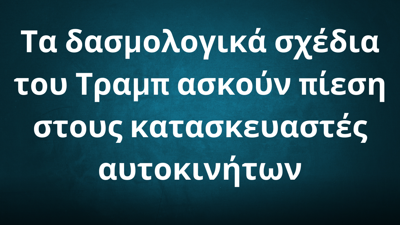 Τα δασμολογικά σχέδια του Τραμπ ασκούν πίεση στους κατασκευαστές αυτοκινήτων