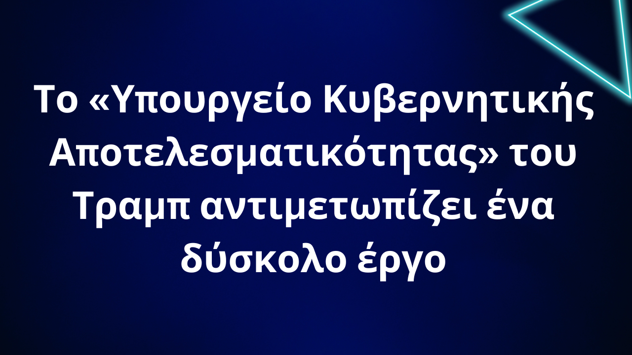 Το «Υπουργείο Κυβερνητικής Αποτελεσματικότητας» του Τραμπ αντιμετωπίζει ένα δύσκολο έργο