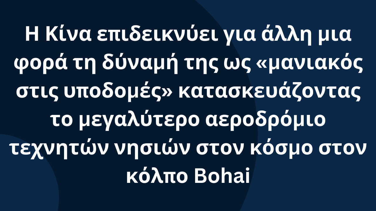 Η Κίνα επιδεικνύει για άλλη μια φορά τη δύναμή της ως «μανιακός στις υποδομές» κατασκευάζοντας το μεγαλύτερο αεροδρόμιο τεχνητών νησιών στον κόσμο στον κόλπο Bohai