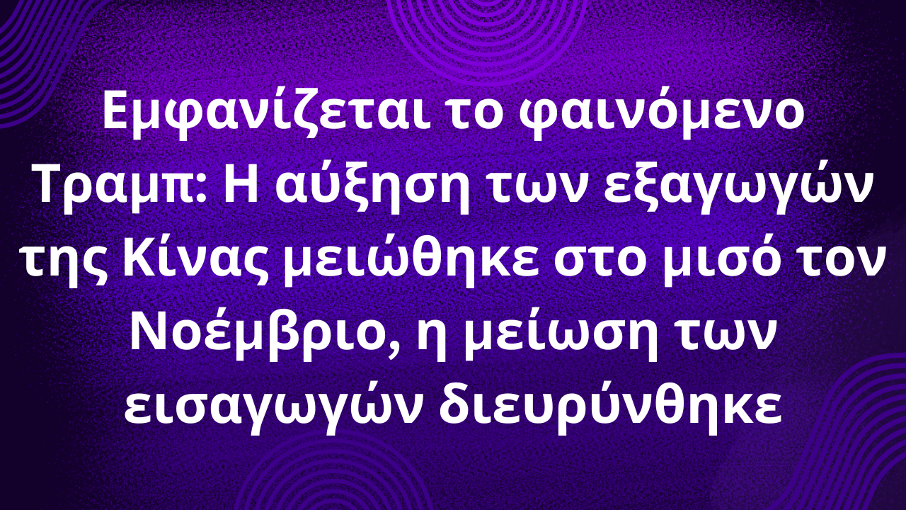 Εμφανίζεται το φαινόμενο Τραμπ: Η αύξηση των εξαγωγών της Κίνας μειώθηκε στο μισό τον Νοέμβριο, η μείωση των εισαγωγών διευρύνθηκε