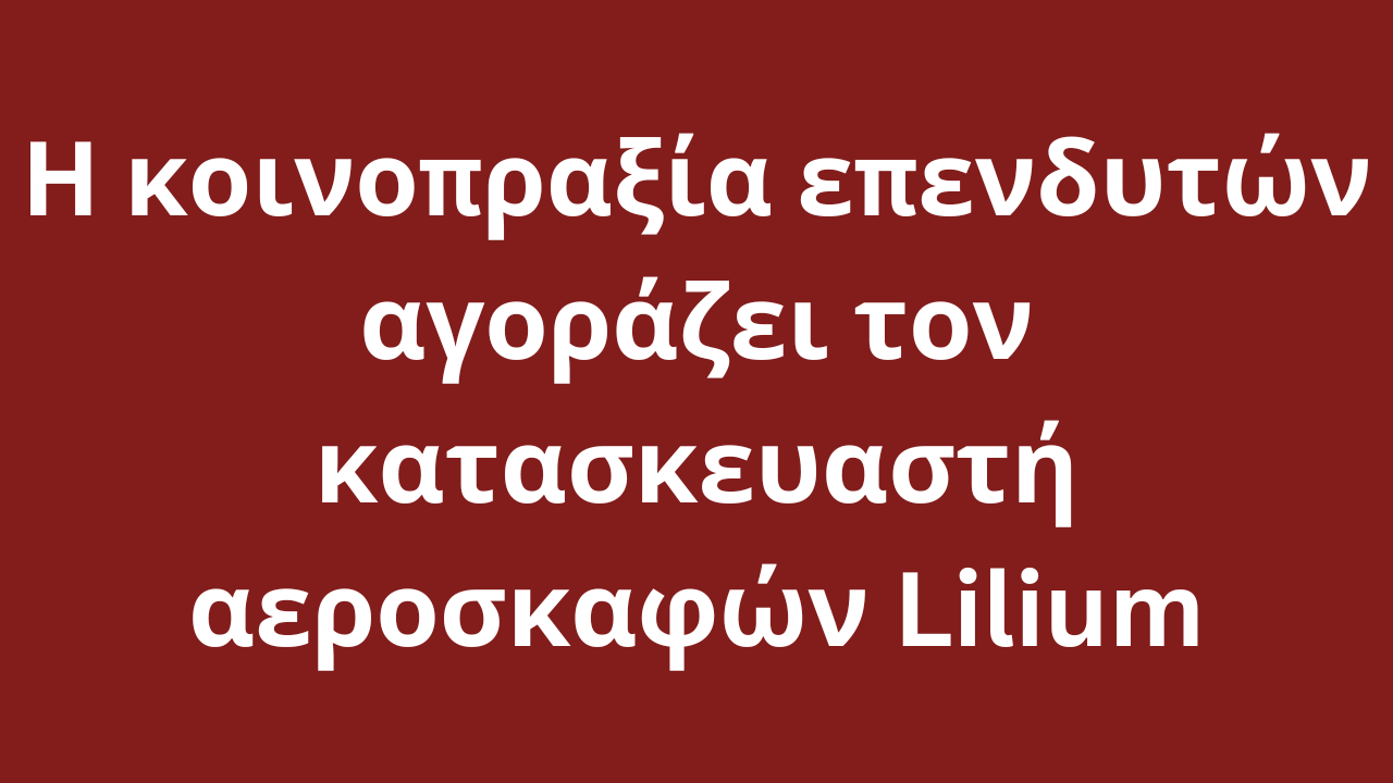 Η κοινοπραξία επενδυτών αγοράζει τον κατασκευαστή αεροσκαφών Lilium