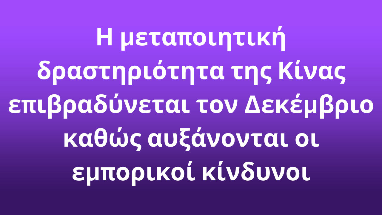 Η μεταποιητική δραστηριότητα της Κίνας επιβραδύνεται τον Δεκέμβριο καθώς αυξάνονται οι εμπορικοί κίνδυνοι