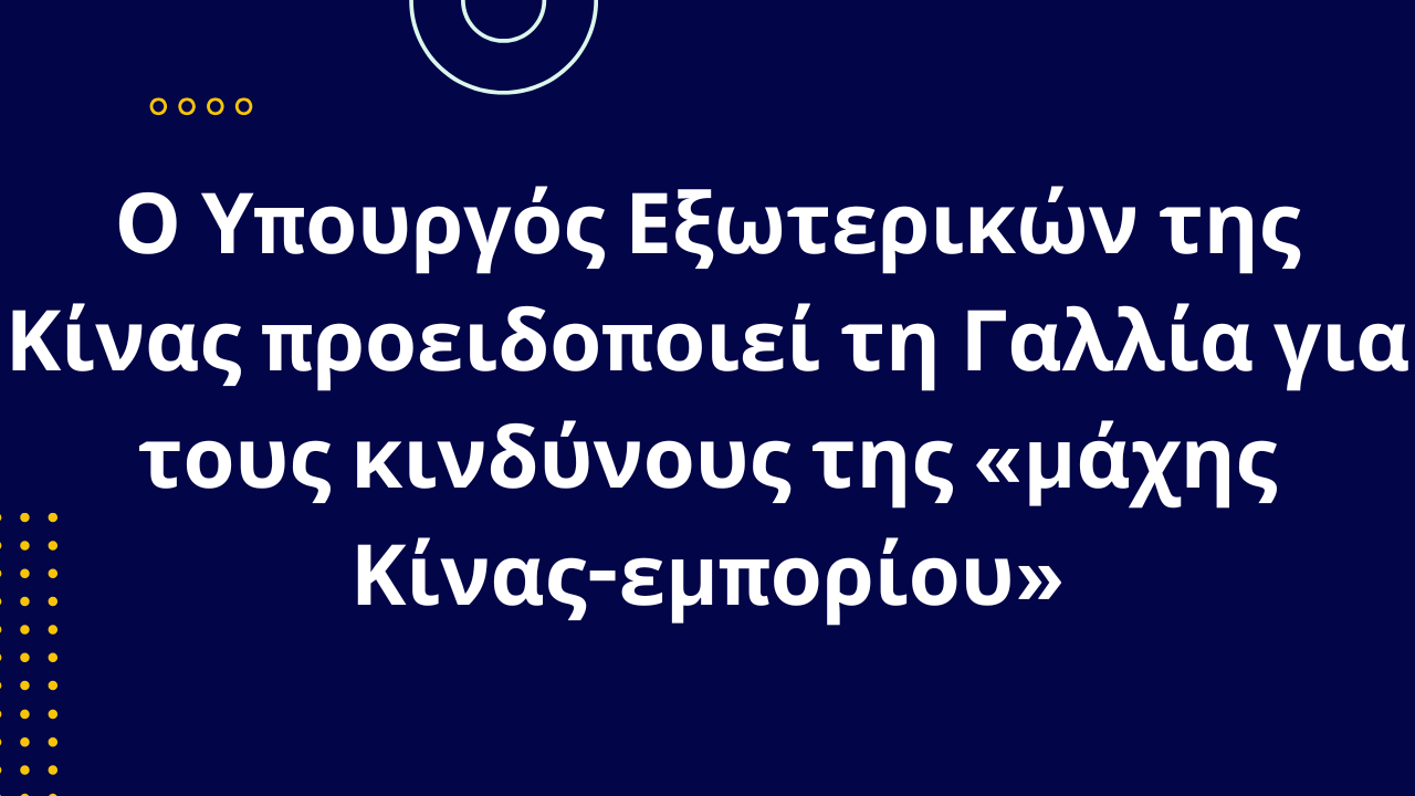 Ο Υπουργός Εξωτερικών της Κίνας προειδοποιεί τη Γαλλία για τους κινδύνους της «μάχης Κίνας-εμπορίου»