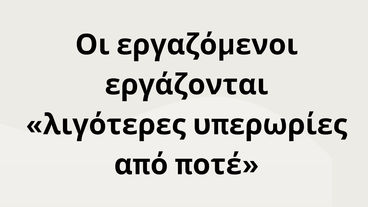 Οι εργαζόμενοι εργάζονται «λιγότερες υπερωρίες από ποτέ»