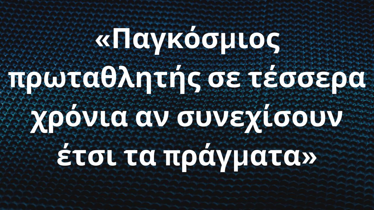 «Παγκόσμιος πρωταθλητής σε τέσσερα χρόνια αν συνεχίσουν έτσι τα πράγματα»