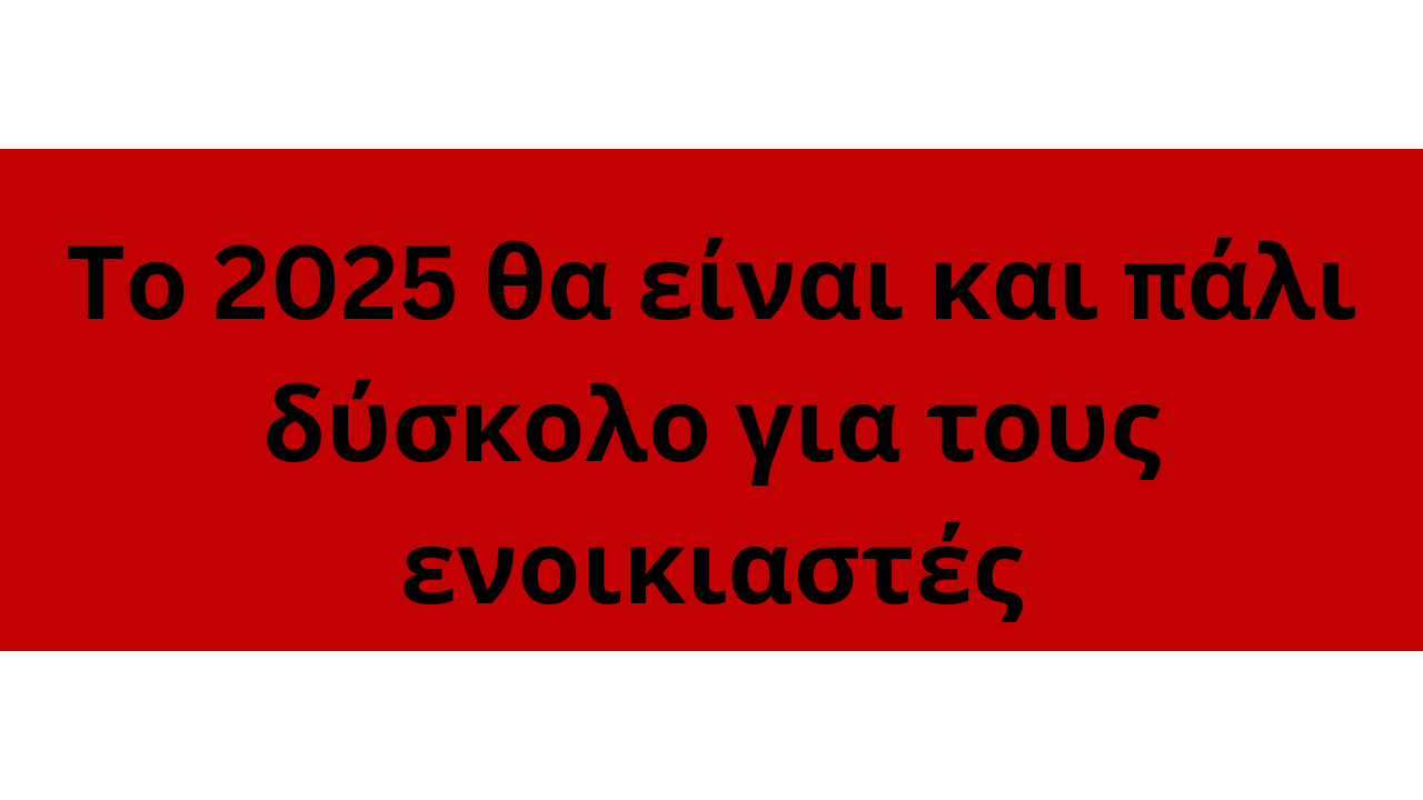 Το 2025 θα είναι και πάλι δύσκολο για τους ενοικιαστές