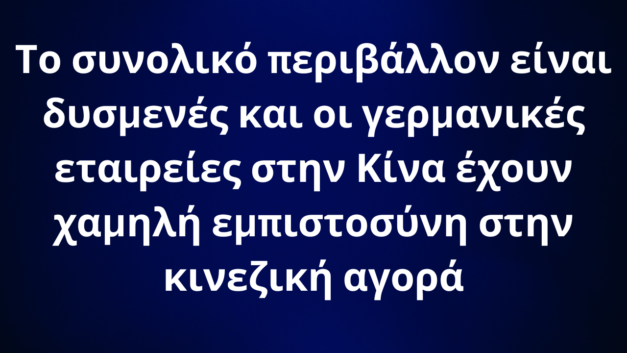 Το συνολικό περιβάλλον είναι δυσμενές και οι γερμανικές εταιρείες στην Κίνα έχουν χαμηλή εμπιστοσύνη στην κινεζική αγορά