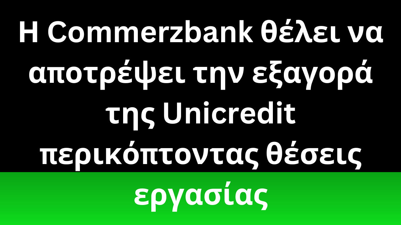 Η Commerzbank θέλει να αποτρέψει την εξαγορά της Unicredit περικόπτοντας θέσεις εργασίας