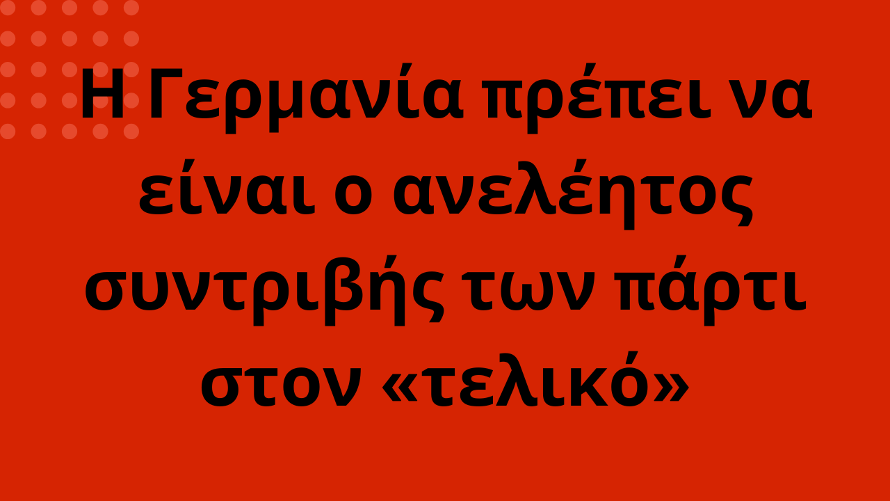 Η Γερμανία πρέπει να είναι ο ανελέητος συντριβής των πάρτι στον «τελικό»