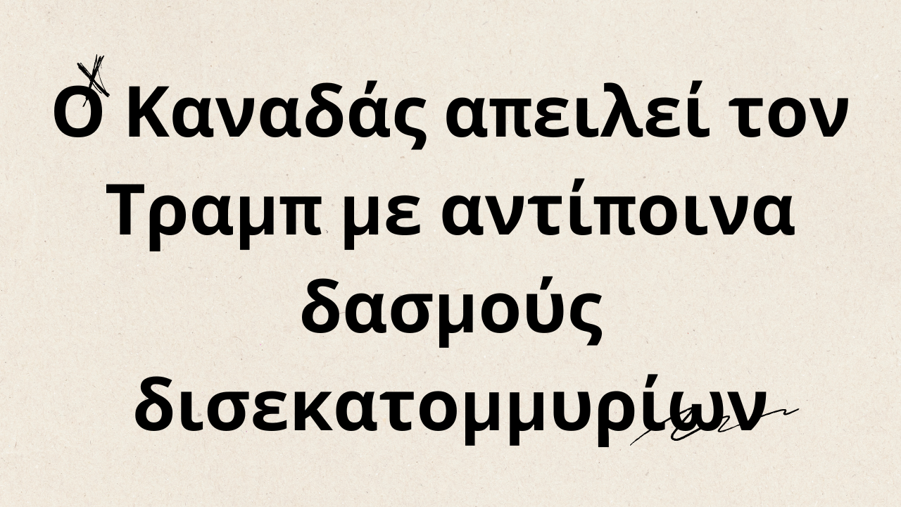 Ο Καναδάς απειλεί τον Τραμπ με αντίποινα δασμούς δισεκατομμυρίων