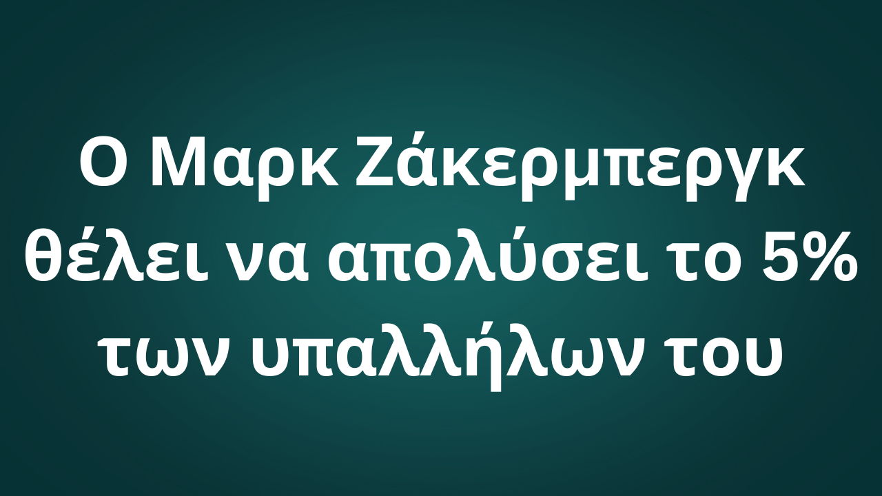 Ο Μαρκ Ζάκερμπεργκ θέλει να απολύσει το 5% των υπαλλήλων του