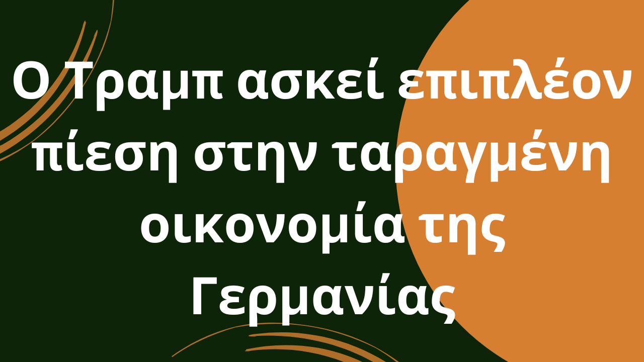 Ο Τραμπ ασκεί επιπλέον πίεση στην ταραγμένη οικονομία της Γερμανίας