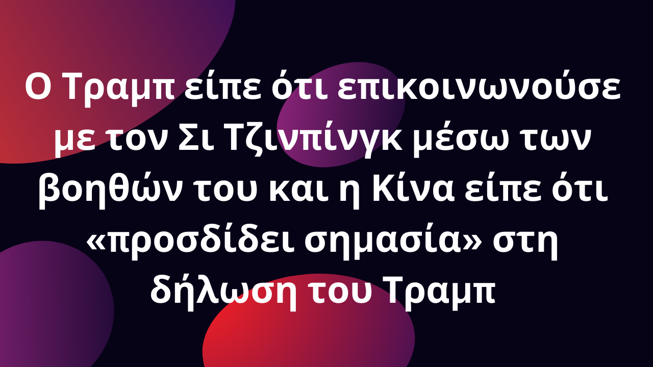 Ο Τραμπ είπε ότι επικοινωνούσε με τον Σι Τζινπίνγκ μέσω των βοηθών του και η Κίνα είπε ότι «προσδίδει σημασία» στη δήλωση του Τραμπ