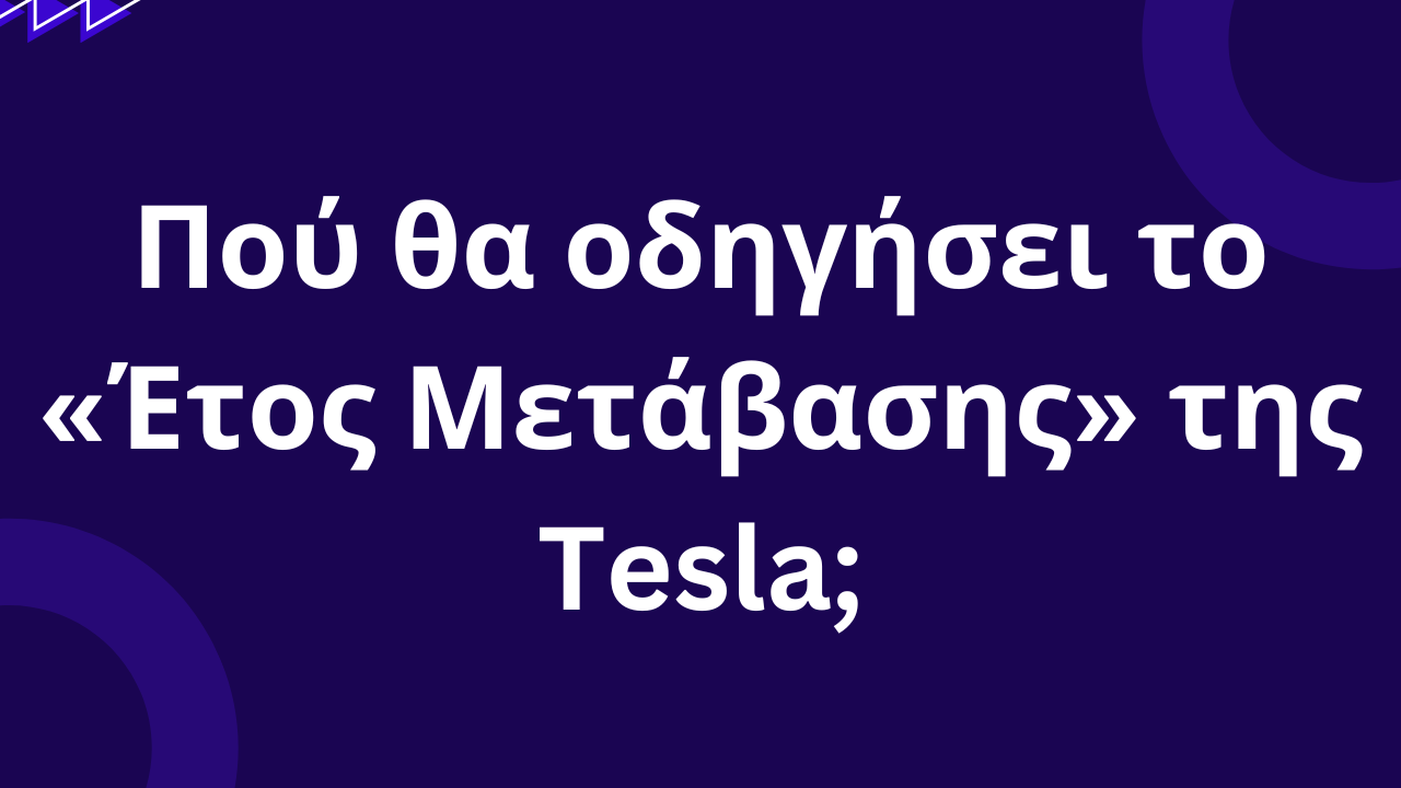 Πού θα οδηγήσει το «Έτος Μετάβασης» της Tesla;